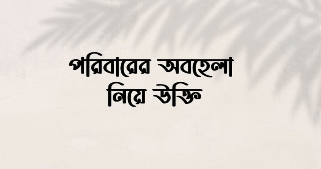 পরিবারের অবহেলা নিয়ে উক্তি